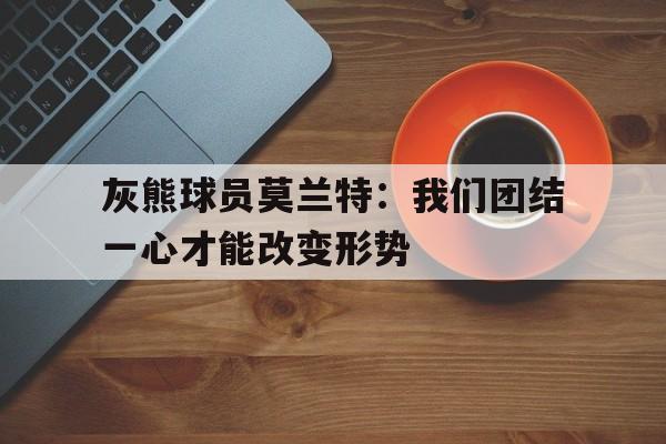 MK体育-灰熊球员莫兰特：我们团结一心才能改变形势的简单介绍
