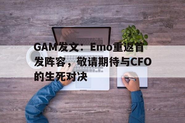 MK体育平台-GAM发文：Emo重返首发阵容，敬请期待与CFO的生死对决的简单介绍